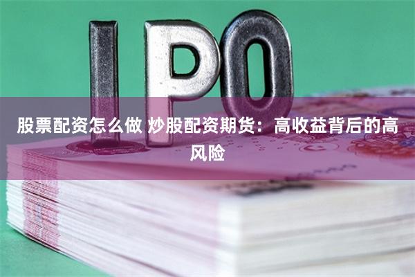 股票配资怎么做 炒股配资期货：高收益背后的高风险