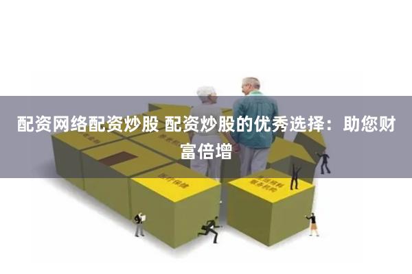 配资网络配资炒股 配资炒股的优秀选择：助您财富倍增