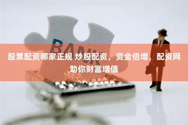 股票配资哪家正规 炒股配资，资金倍增，配资网助你财富增值