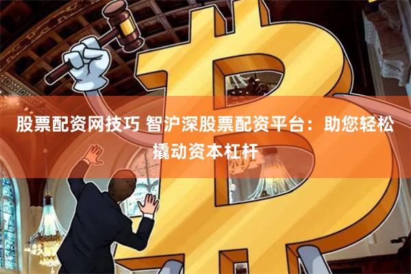 股票配资网技巧 智沪深股票配资平台：助您轻松撬动资本杠杆