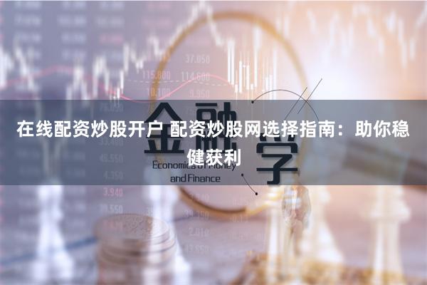 在线配资炒股开户 配资炒股网选择指南：助你稳健获利