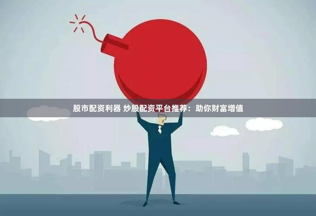 股市配资利器 炒股配资平台推荐：助你财富增值