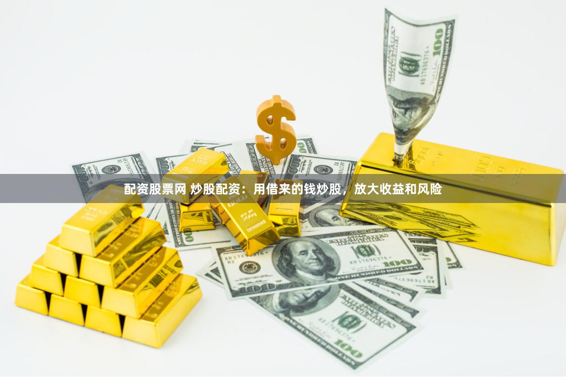 配资股票网 炒股配资：用借来的钱炒股，放大收益和风险