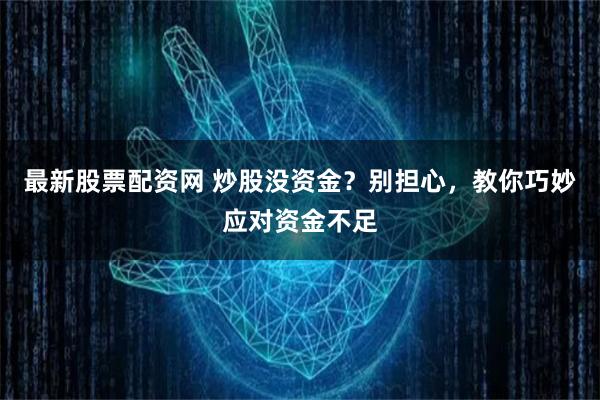 最新股票配资网 炒股没资金？别担心，教你巧妙应对资金不足