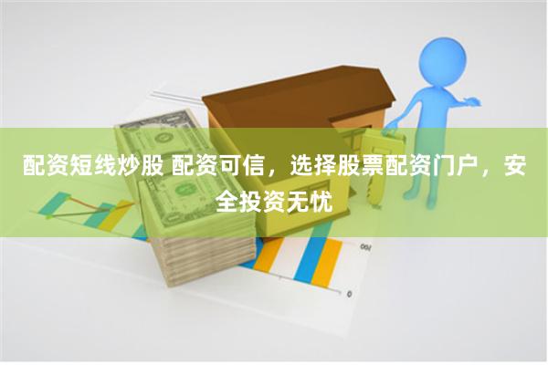 配资短线炒股 配资可信，选择股票配资门户，安全投资无忧