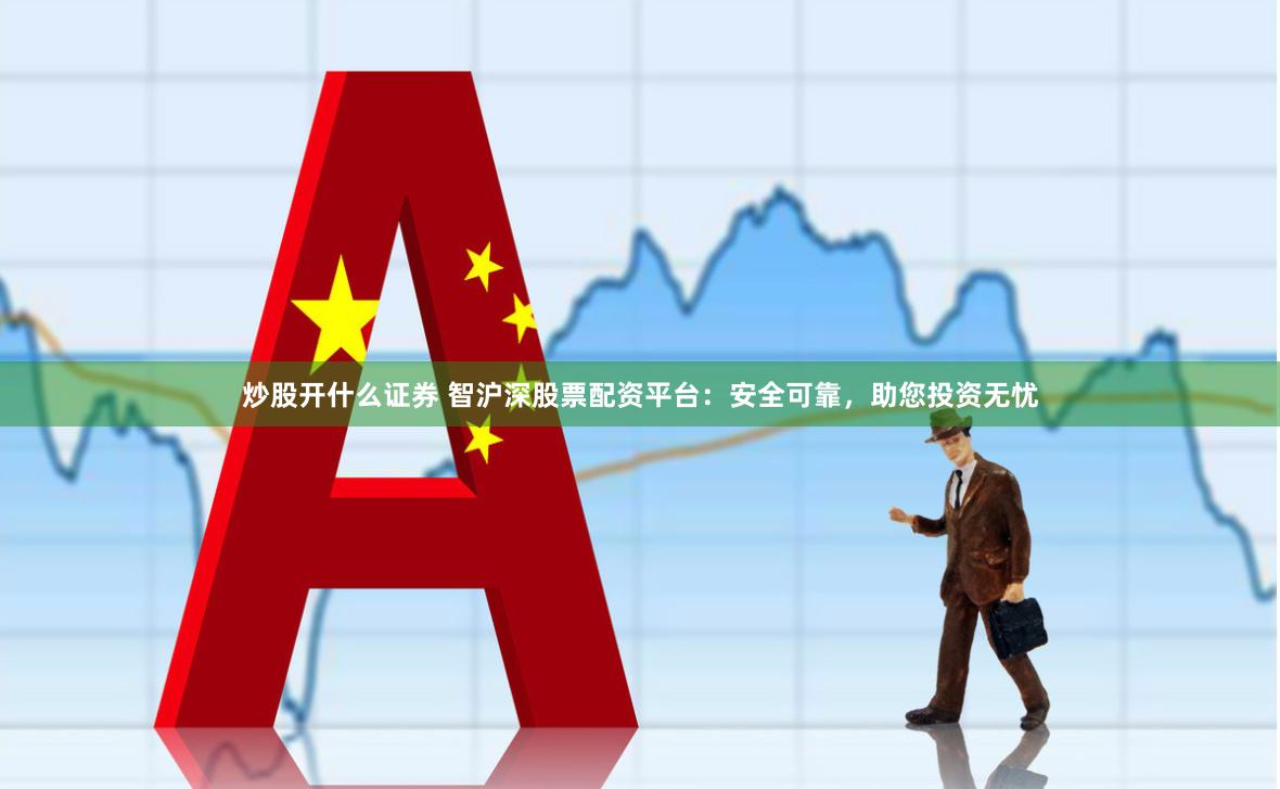 炒股开什么证券 智沪深股票配资平台：安全可靠，助您投资无忧