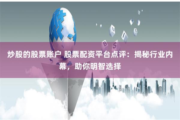 炒股的股票账户 股票配资平台点评：揭秘行业内幕，助你明智选择