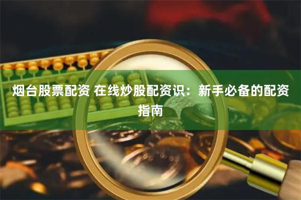 烟台股票配资 在线炒股配资识：新手必备的配资指南