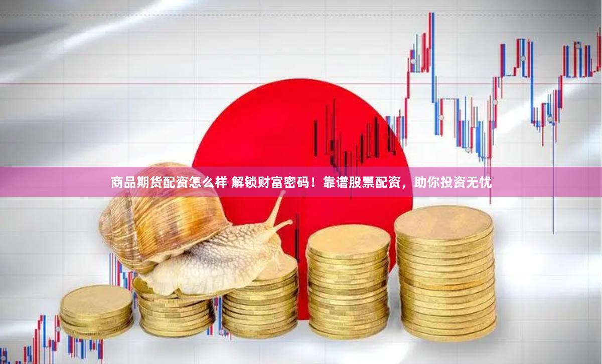 商品期货配资怎么样 解锁财富密码！靠谱股票配资，助你投资无忧