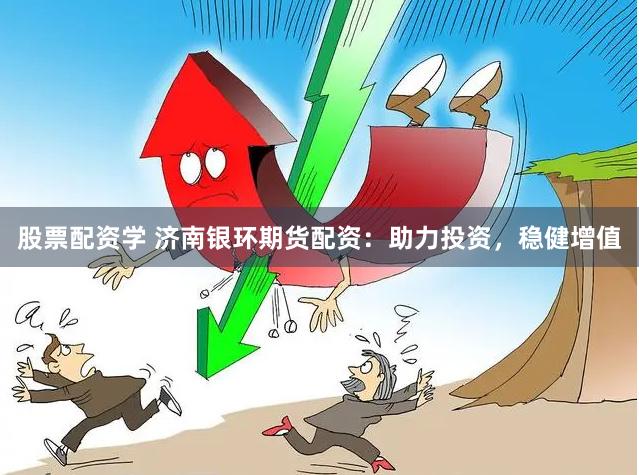 股票配资学 济南银环期货配资：助力投资，稳健增值