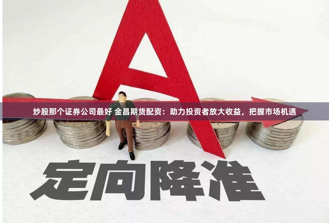 炒股那个证券公司最好 金昌期货配资：助力投资者放大收益，把握市场机遇
