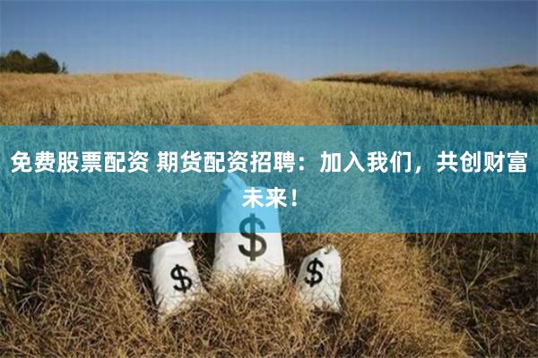 免费股票配资 期货配资招聘：加入我们，共创财富未来！
