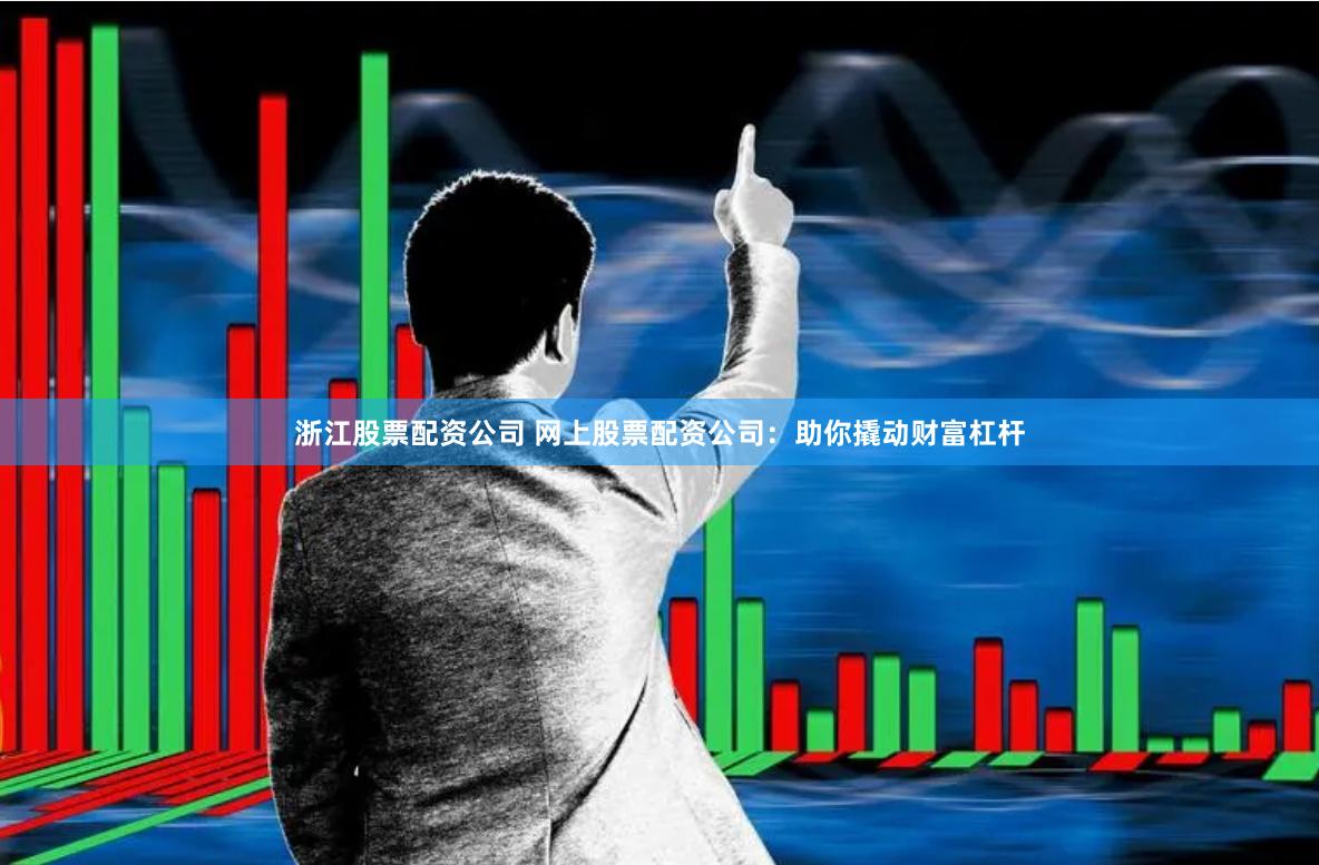 浙江股票配资公司 网上股票配资公司：助你撬动财富杠杆