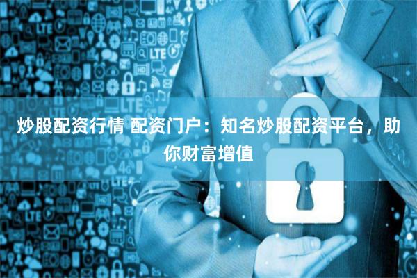 炒股配资行情 配资门户：知名炒股配资平台，助你财富增值