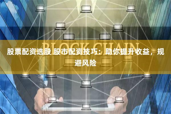 股票配资选股 股市配资技巧：助你提升收益，规避风险