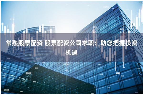 常熟股票配资 股票配资公司求职：助您把握投资机遇
