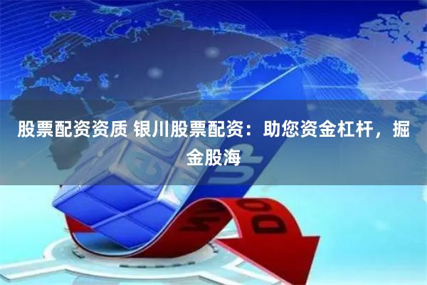 股票配资资质 银川股票配资：助您资金杠杆，掘金股海