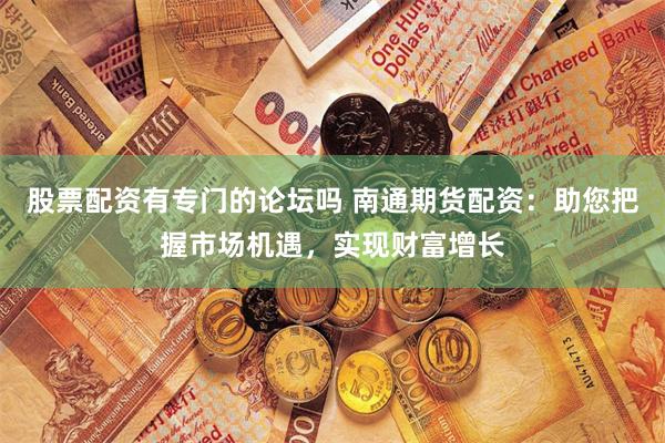 股票配资有专门的论坛吗 南通期货配资：助您把握市场机遇，实现财富增长