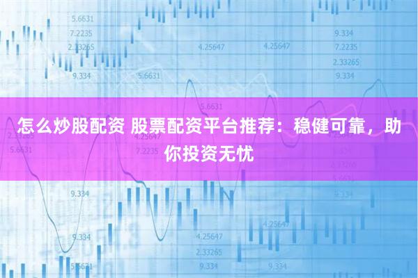 怎么炒股配资 股票配资平台推荐：稳健可靠，助你投资无忧