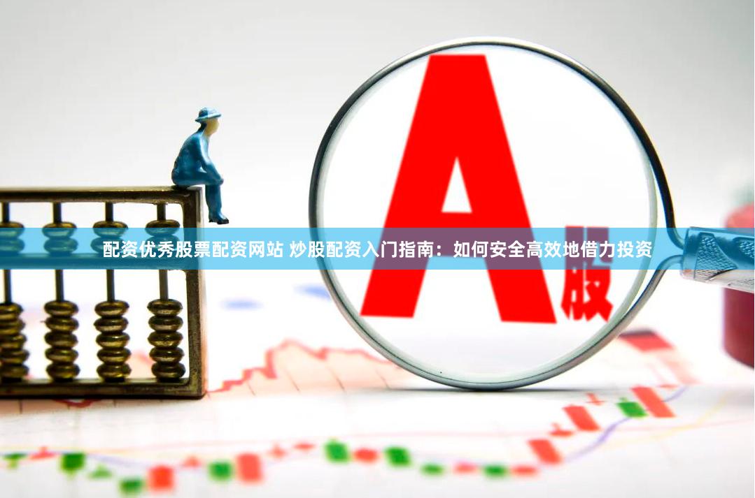 配资优秀股票配资网站 炒股配资入门指南：如何安全高效地借力投资