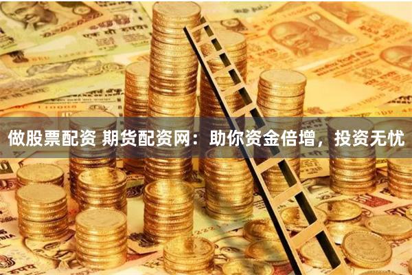 做股票配资 期货配资网：助你资金倍增，投资无忧