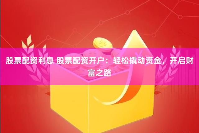 股票配资利息 股票配资开户：轻松撬动资金，开启财富之路