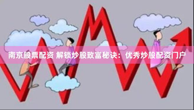 南京股票配资 解锁炒股致富秘诀：优秀炒股配资门户