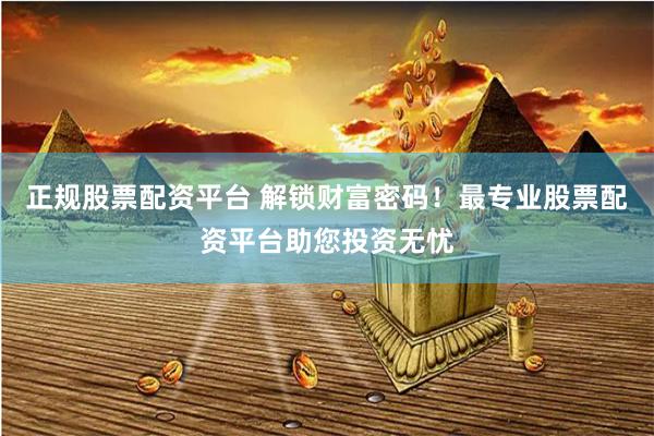 正规股票配资平台 解锁财富密码！最专业股票配资平台助您投资无忧