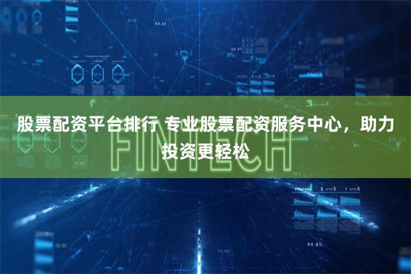 股票配资平台排行 专业股票配资服务中心，助力投资更轻松