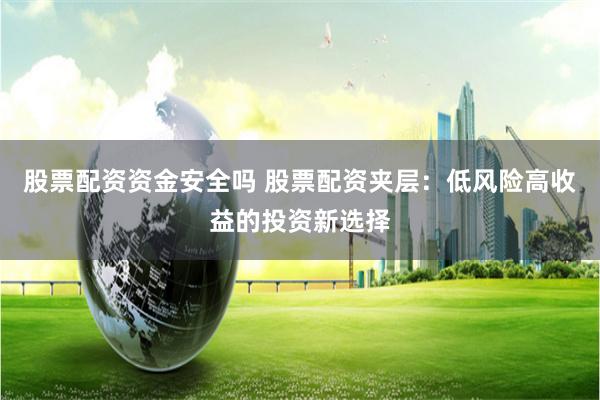 股票配资资金安全吗 股票配资夹层：低风险高收益的投资新选择