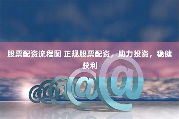 股票配资流程图 正规股票配资，助力投资，稳健获利