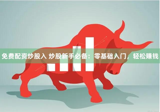 免费配资炒股入 炒股新手必备：零基础入门，轻松赚钱