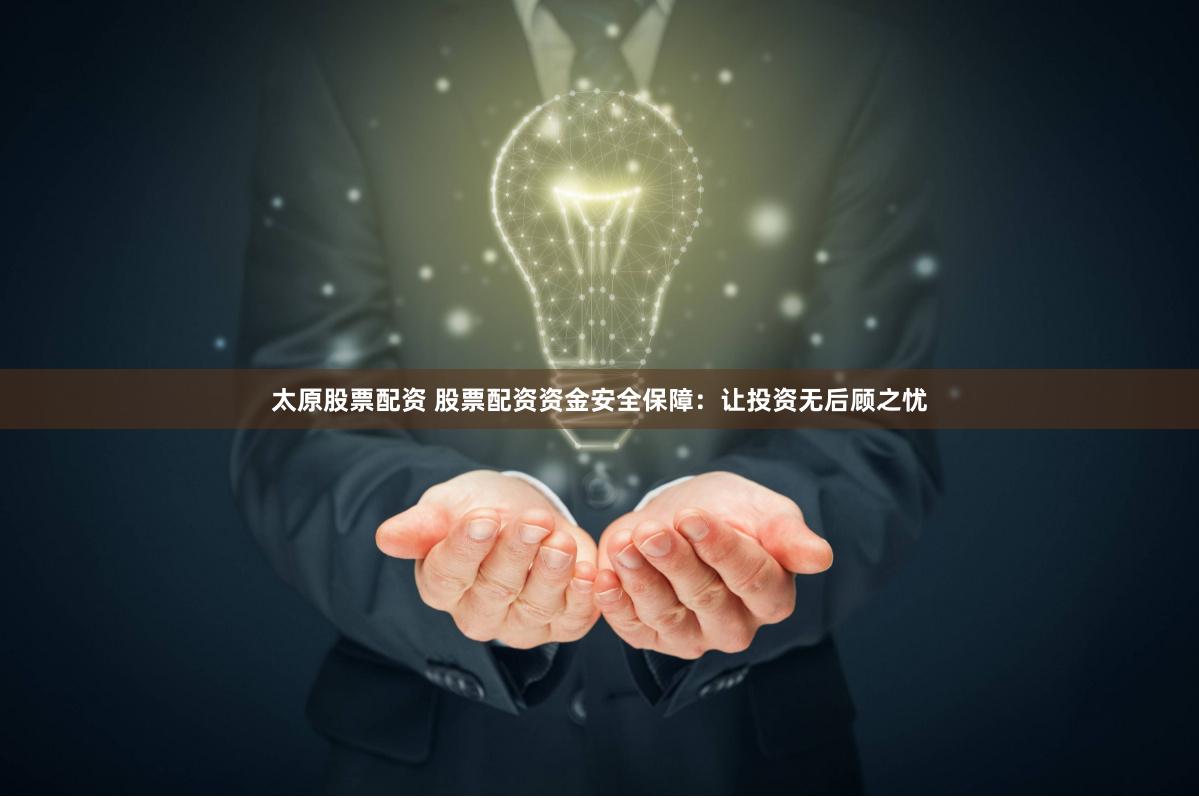 太原股票配资 股票配资资金安全保障：让投资无后顾之忧
