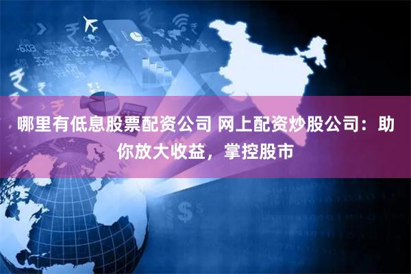 哪里有低息股票配资公司 网上配资炒股公司：助你放大收益，掌控股市