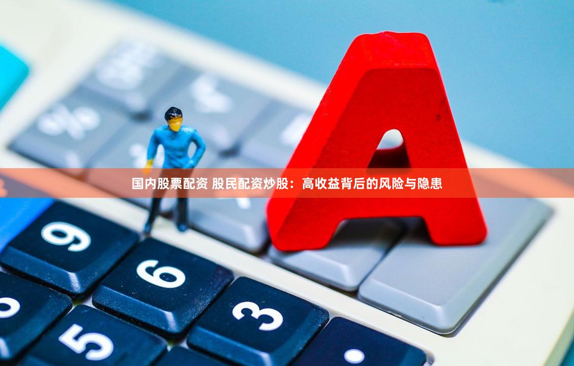 国内股票配资 股民配资炒股：高收益背后的风险与隐患