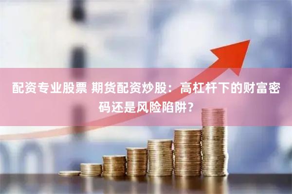 配资专业股票 期货配资炒股：高杠杆下的财富密码还是风险陷阱？