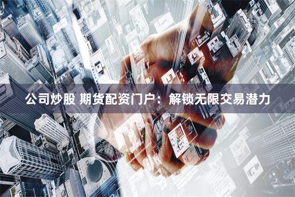 公司炒股 期货配资门户：解锁无限交易潜力