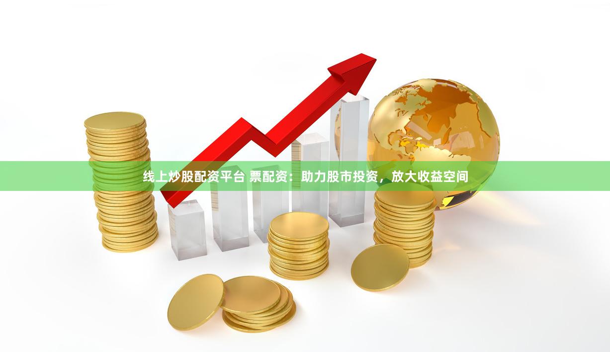 线上炒股配资平台 票配资：助力股市投资，放大收益空间