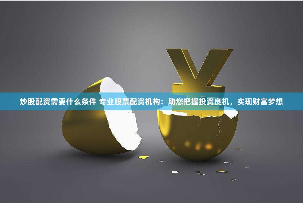 炒股配资需要什么条件 专业股票配资机构：助您把握投资良机，实现财富梦想