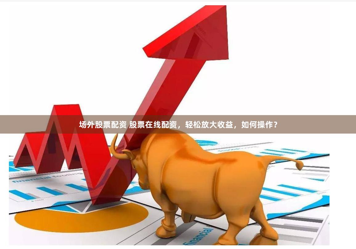 场外股票配资 股票在线配资，轻松放大收益，如何操作？
