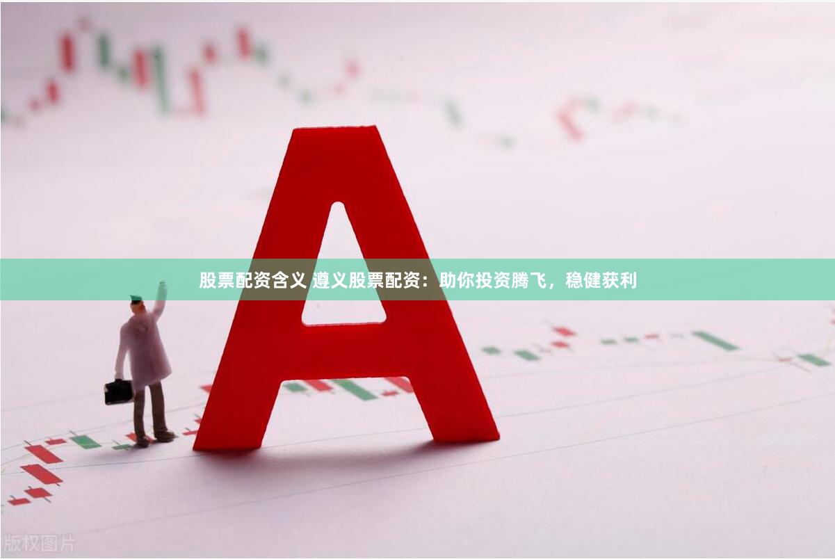 股票配资含义 遵义股票配资：助你投资腾飞，稳健获利
