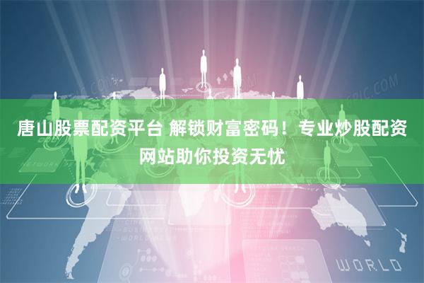 唐山股票配资平台 解锁财富密码！专业炒股配资网站助你投资无忧