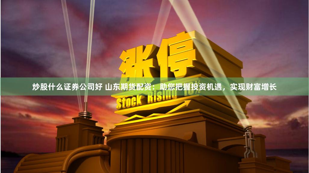 炒股什么证券公司好 山东期货配资：助您把握投资机遇，实现财富增长