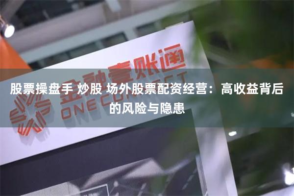 股票操盘手 炒股 场外股票配资经营：高收益背后的风险与隐患