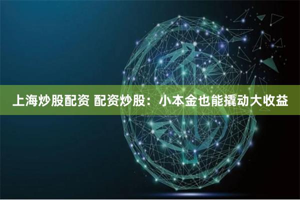 上海炒股配资 配资炒股：小本金也能撬动大收益