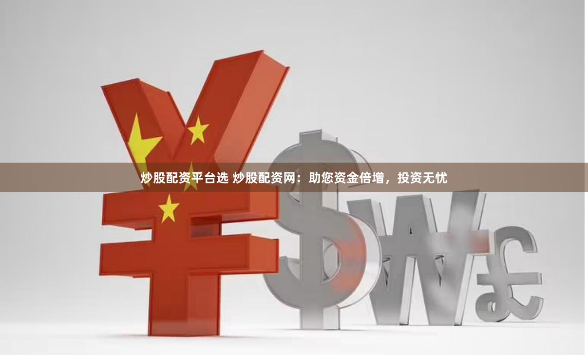 炒股配资平台选 炒股配资网：助您资金倍增，投资无忧