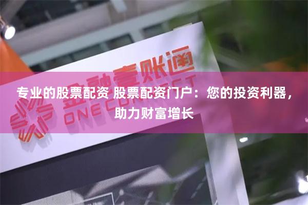 专业的股票配资 股票配资门户：您的投资利器，助力财富增长