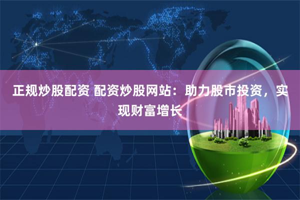 正规炒股配资 配资炒股网站：助力股市投资，实现财富增长