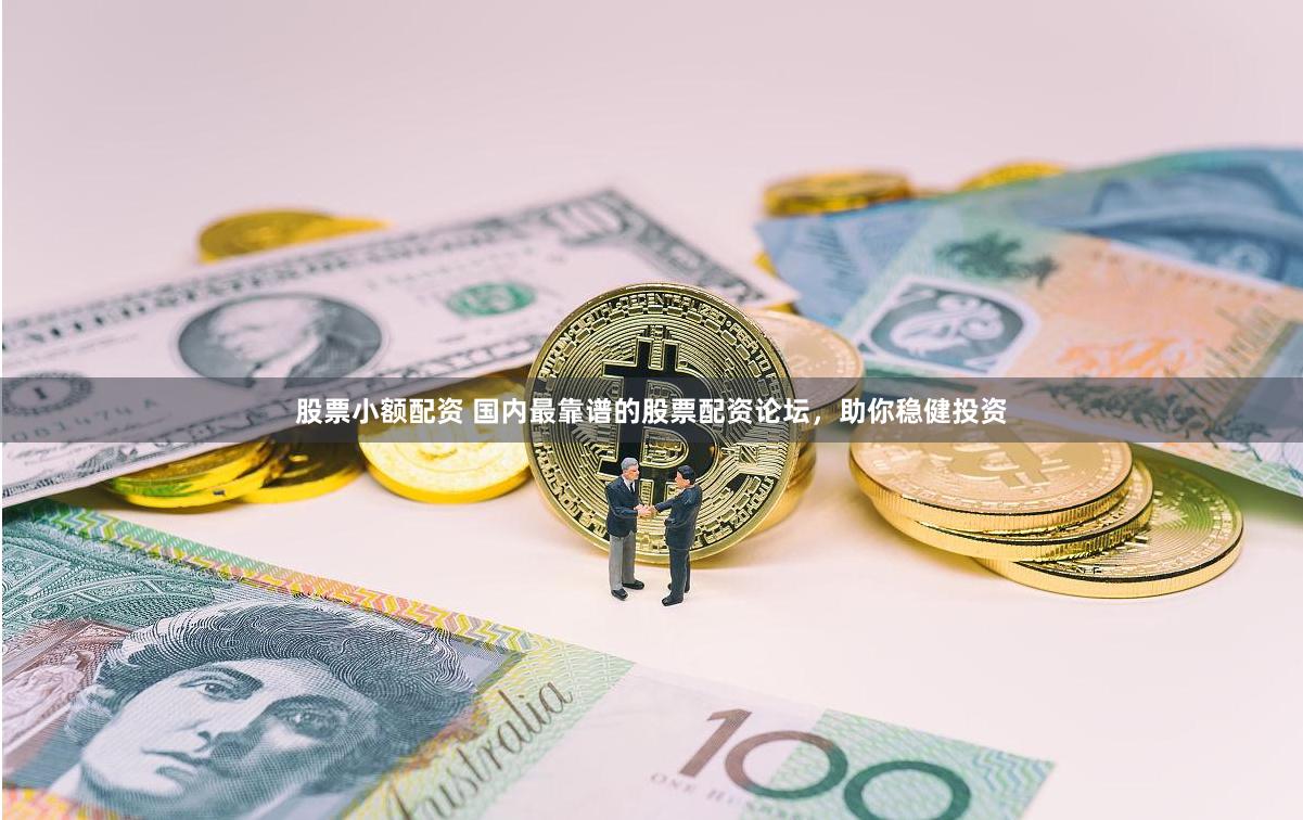 股票小额配资 国内最靠谱的股票配资论坛，助你稳健投资