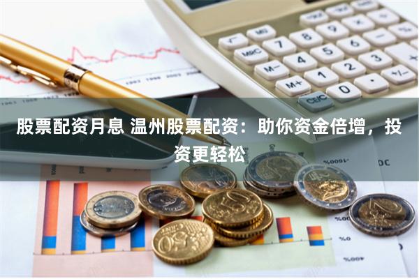 股票配资月息 温州股票配资：助你资金倍增，投资更轻松